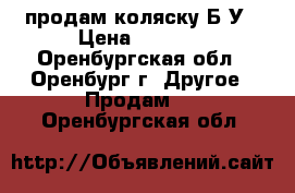 продам коляску Б/У › Цена ­ 2 500 - Оренбургская обл., Оренбург г. Другое » Продам   . Оренбургская обл.